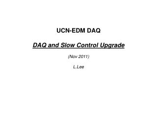 UCN-EDM DAQ DAQ and Slow Control Upgrade (Nov 2011) L.Lee