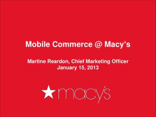 Mobile Commerce @ Macy ’ s Martine Reardon, Chief Marketing Officer January 15, 2013