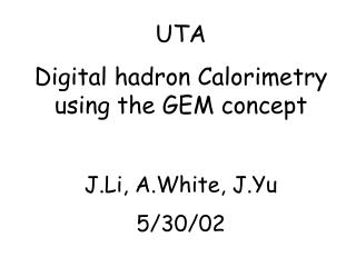 UTA Digital hadron Calorimetry using the GEM concept J.Li, A.White, J.Yu 5/30/02