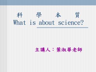 科 學 本 質 What is about science?
