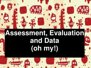 Assessment, Evaluation and Data (oh my!)