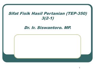 Sifat Fisik Hasil Pertanian (TEP-350) 3(2-1) Dr. Ir. Siswantoro. MP.