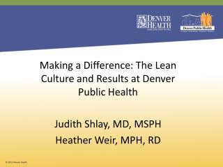 Making a Difference: The Lean Culture and Results at Denver Public Health Judith Shlay, MD, MSPH
