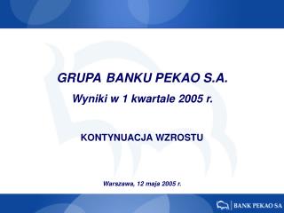 GRUP A BANKU PEKAO S.A. Wyniki w 1 kwartale 200 5 r. KONTYNUACJA WZROSTU