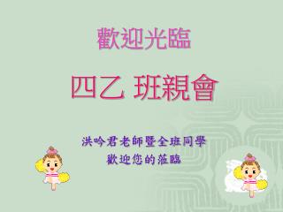 歡迎光臨 四乙 班親會 洪吟君老師暨全班同學 歡迎您的蒞臨