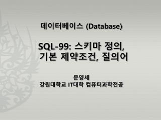 데이터베이스 (Database) SQL-99: 스키마 정의 , 기본 제약조건 , 질의어 문양세 강원대학교 IT 대학 컴퓨터과학전공