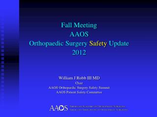 Fall Meeting AAOS Orthopaedic Surgery Safety Update 2012 William J Robb III MD Chair