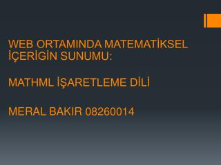 WEB ORTAMINDA MATEMATİKSEL İÇERİGİN SUNUMU : MATHML İŞARETLEME DİLİ MERAL BAKIR 08260014