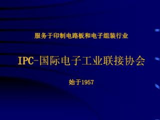 服务于印制电路板和电子组装 行 业 IPC - 国际电子工业联接 协会 始于 1957