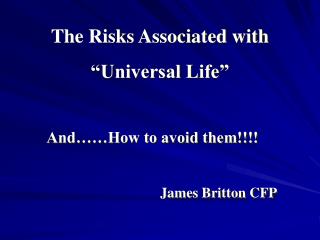 The Risks Associated with “Universal Life” And……How to avoid them!!!! James Britton CFP