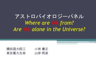 アストロバイオロジーパネル Where are We from? Are We alone in the Universe?