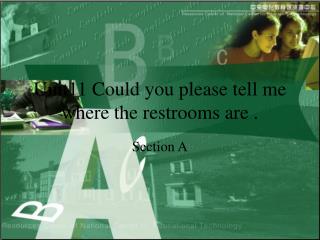 Unit11 Could you please tell me where the restrooms are .