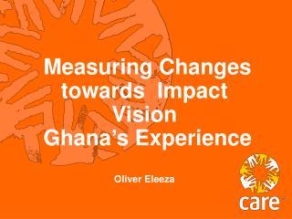 Measuring Changes towards Impact Vision Ghana’s Experience Oliver Eleeza