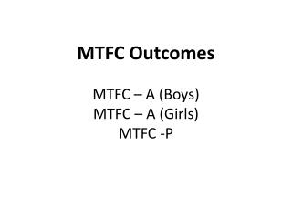 MTFC Outcomes MTFC – A (Boys) MTFC – A (Girls) MTFC -P