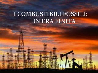 I COMBUSTIBILI FOSSILI: UN’ERA FINITA