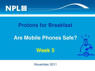 Protons for Breakfast Are Mobile Phones Safe? Week 5