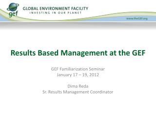 GEF Familiarization Seminar January 17 – 19, 2012 Dima Reda Sr. Results Management Coordinator