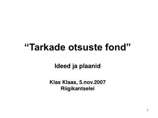 “Tarkade otsuste fond” Ideed ja plaanid Klas Klaas, 5.nov.2007 Riigikantselei