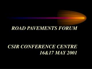 ROAD PAVEMENTS FORUM CSIR CONFERENCE CENTRE 16&amp;17 MAY 2001