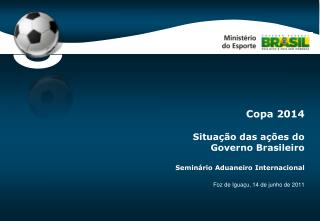 Copa 2014 Situação das ações do Governo Brasileiro Seminário Aduaneiro Internacional