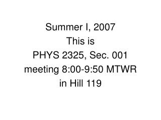 Summer I, 2007 This is PHYS 2325, Sec. 001 meeting 8:00-9:50 MTWR in Hill 119