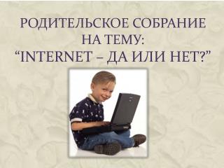 Родительское собрание на тему: “ Internet – да или нет ?”