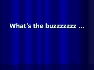 What’s the buzzzzzzz …
