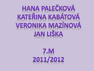 Hana palečková Kateřina kabátová Veronika mazínová Jan liška 7.M 2011/2012