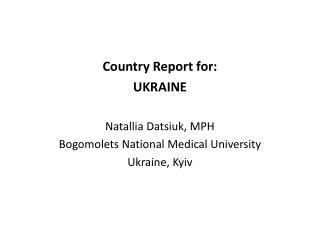 Country Report for: UKRAINE Natallia Datsiuk, MPH Bogomolets National Medical University