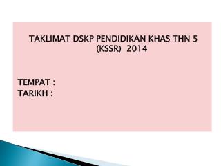 TAKLIMAT DSKP PENDIDIKAN KHAS THN 5 (KSSR) 2014 TEMPAT : TARIKH :