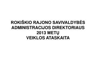 ROKIŠKIO RAJONO SAVIVALDYBĖS ADMINISTRACIJOS DIREKTORIAUS 2013 METŲ VEIKLOS ATASKAITA