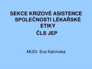 SEKCE KRIZOVÉ ASISTENCE SPOLEČNOSTI LÉKAŘSKÉ ETIKY ČLS JEP MUDr. Eva Kalvínská