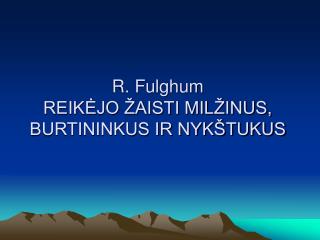 R. Fulghum REIKĖJO ŽAISTI MILŽINUS, BURTININKUS IR NYKŠTUKUS