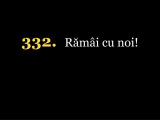 332. Rămâi cu noi!