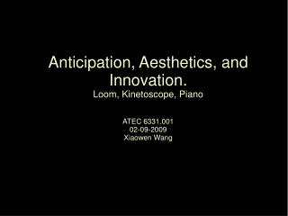 Anticipation, Aesthetics, and Innovation. Loom, Kinetoscope, Piano ATEC 6331.001 02-09-2009