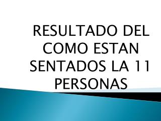 RESULTADO DEL COMO ESTAN SENTADOS LA 11 PERSONAS