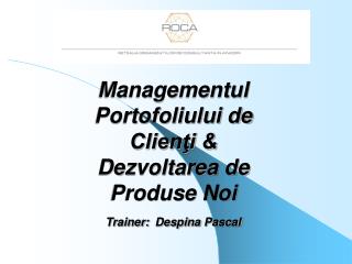 Managementul Portofoliului de Clienţi &amp; Dezvoltarea de Produse Noi Trainer: Despina Pascal