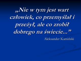 ,,Nie w tym jest wart człowiek, co przemyślał i przeżył, ale co zrobił dobrego na świecie...”