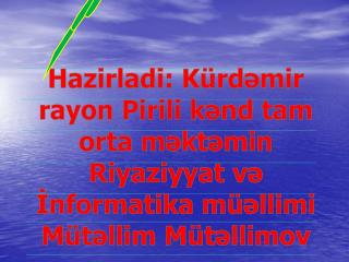 Hazirladi : K ürdəmir rayon Pirili kənd tam orta məktəmin Riyaziyyat və İnformatika müəllimi