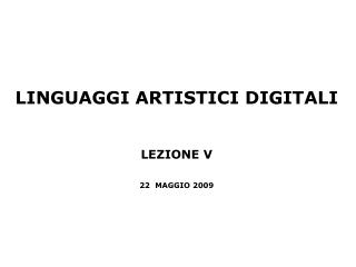 LINGUAGGI ARTISTICI DIGITALI LEZIONE V 22 MAGGIO 2009