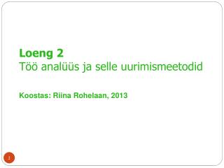Loeng 2 Töö analüüs ja selle uurimismeetodid Koostas: Riina Rohelaan, 2013