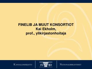 FINELIB JA MUUT KONSORTIOT Kai Ekholm, prof., ylikirjastonhoitaja