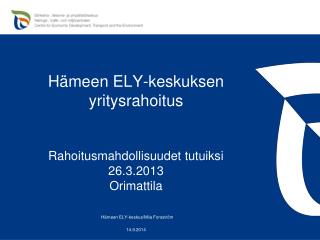 Hämeen ELY-keskuksen yritysrahoitus Rahoitusmahdollisuudet tutuiksi 26.3.2013 Orimattila