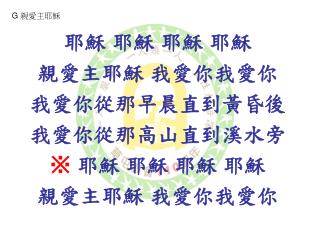 耶穌 耶穌 耶穌 耶穌 親愛主耶穌 我愛你我愛你 我愛你從那早晨直到黃昏後 我愛你從那高山直到溪水旁 ※ 耶穌 耶穌 耶穌 耶穌 親愛主耶穌 我愛你我愛你