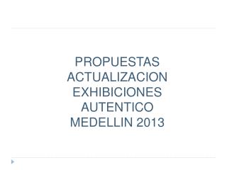 PROPUESTAS ACTUALIZACION EXHIBICIONES AUTENTICO MEDELLIN 2013