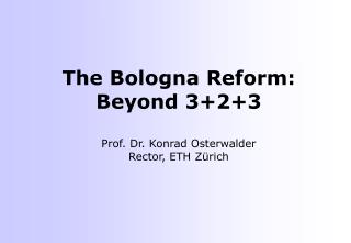 The Bologna Reform: Beyond 3+2+3 Prof. Dr. Konrad Osterwalder Rector, ETH Zürich