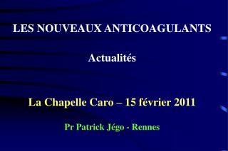 LES NOUVEAUX ANTICOAGULANTS Actualités La Chapelle Caro – 15 février 2011 Pr Patrick Jégo - Rennes