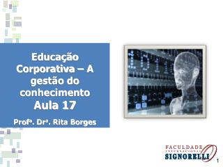 Educação Corporativa – A gestão do conhecimento Aula 17 Prof a . Dr a . Rita Borges