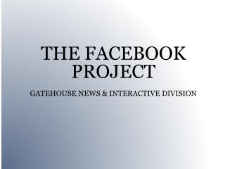 THE FACEBOOK PROJECT GATEHOUSE NEWS &amp; INTERACTIVE DIVISION
