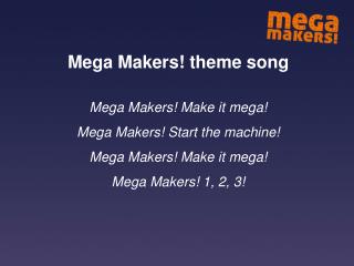 Mega Makers! theme song Mega Makers! Make it mega! Mega Makers! Start the machine!